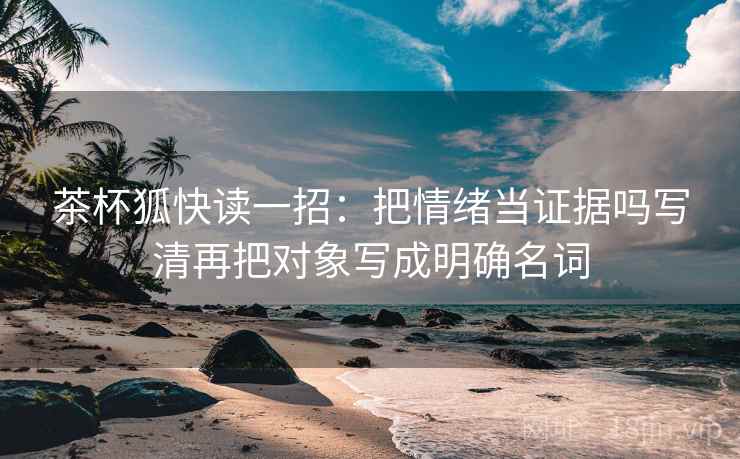 茶杯狐快读一招：把情绪当证据吗写清再把对象写成明确名词