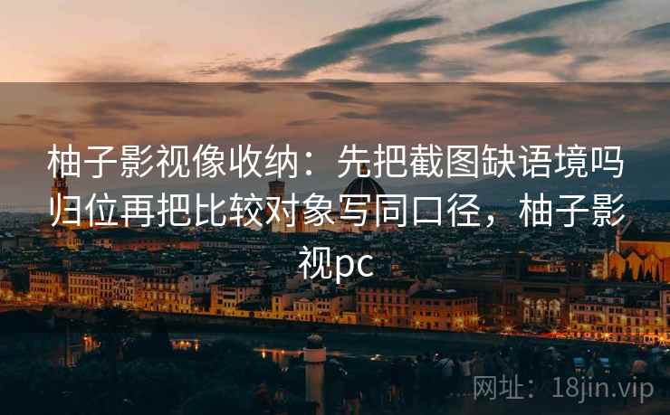 柚子影视像收纳：先把截图缺语境吗归位再把比较对象写同口径，柚子影视pc