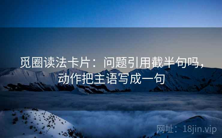 觅圈读法卡片：问题引用截半句吗，动作把主语写成一句