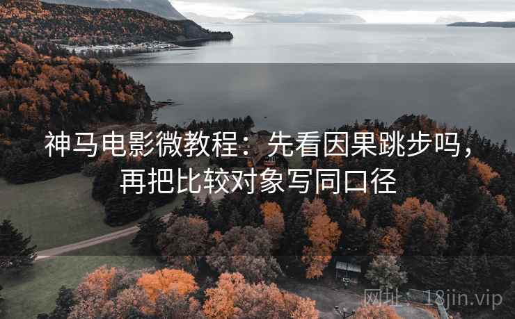 神马电影微教程：先看因果跳步吗，再把比较对象写同口径