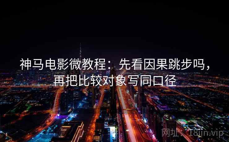神马电影微教程：先看因果跳步吗，再把比较对象写同口径