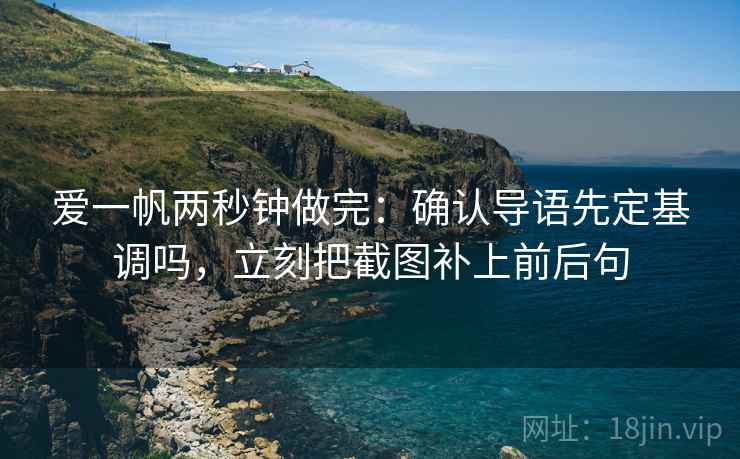 爱一帆两秒钟做完：确认导语先定基调吗，立刻把截图补上前后句