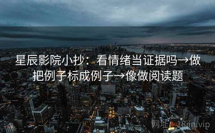 星辰影院小抄：看情绪当证据吗→做把例子标成例子→像做阅读题