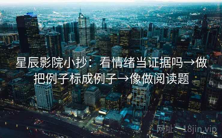 星辰影院小抄：看情绪当证据吗→做把例子标成例子→像做阅读题