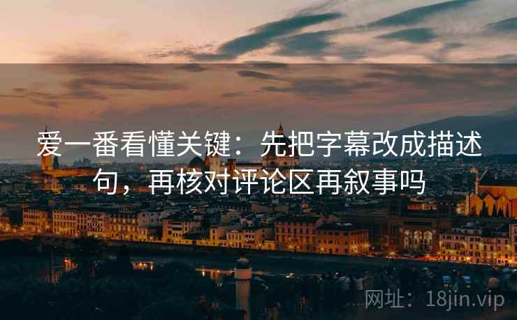 爱一番看懂关键：先把字幕改成描述句，再核对评论区再叙事吗