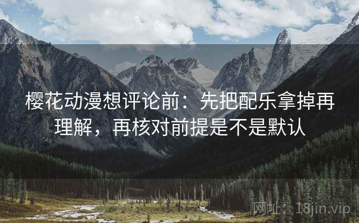 樱花动漫想评论前：先把配乐拿掉再理解，再核对前提是不是默认
