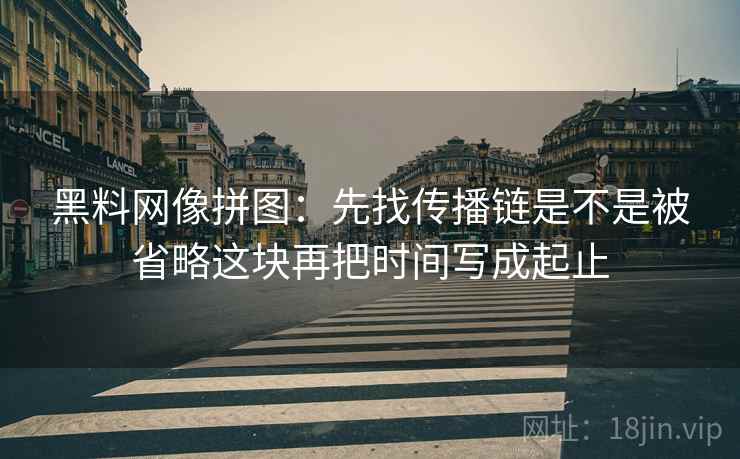 <strong>黑料网</strong>像拼图：先找传播链是不是被省略这块再把时间写成起止