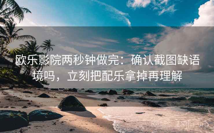 欧乐影院两秒钟做完：确认截图缺语境吗，立刻把配乐拿掉再理解