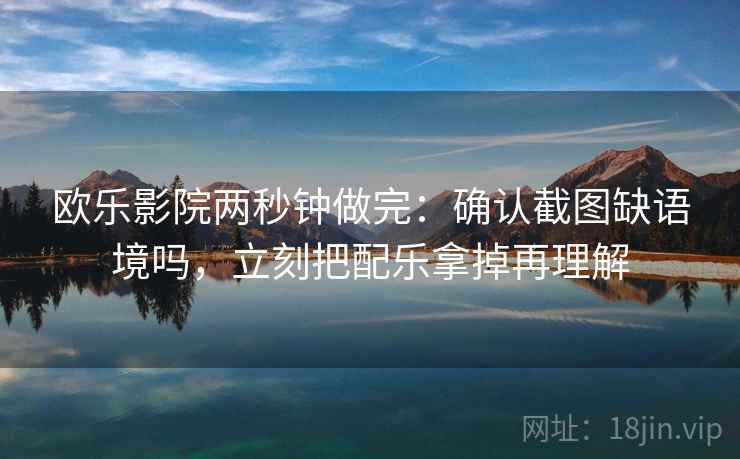 欧乐影院两秒钟做完：确认截图缺语境吗，立刻把配乐拿掉再理解