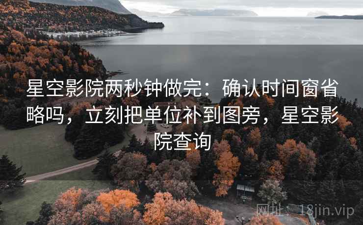星空影院两秒钟做完：确认时间窗省略吗，立刻把单位补到图旁，星空影院查询