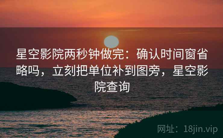 星空影院两秒钟做完：确认时间窗省略吗，立刻把单位补到图旁，星空影院查询