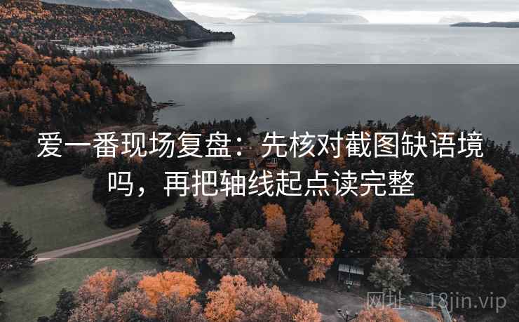 爱一番现场复盘：先核对截图缺语境吗，再把轴线起点读完整
