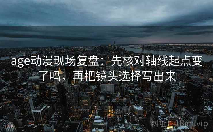 age动漫现场复盘：先核对轴线起点变了吗，再把镜头选择写出来