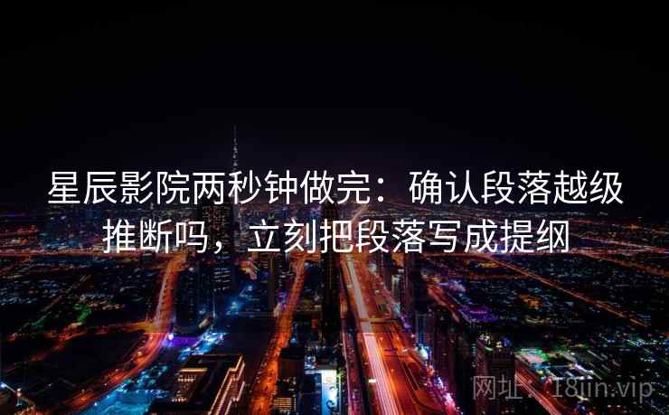 星辰影院两秒钟做完：确认段落越级推断吗，立刻把段落写成提纲
