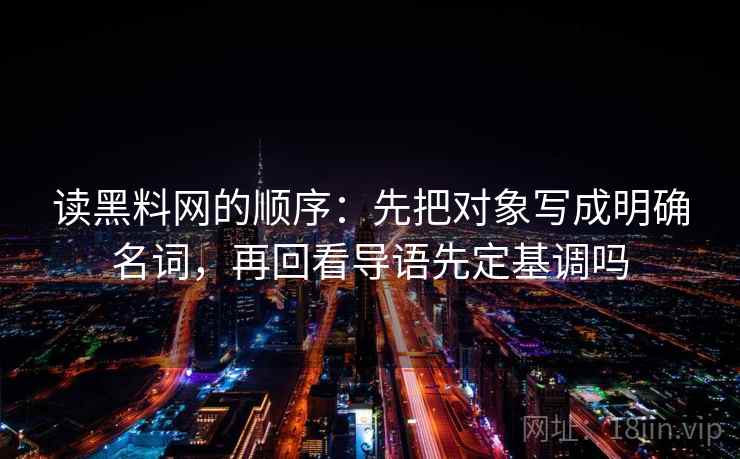 读<strong>黑料网</strong>的顺序：先把对象写成明确名词，再回看导语先定基调吗
