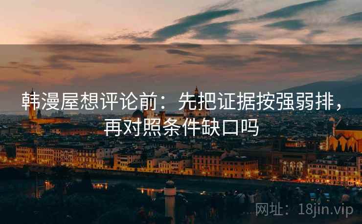 韩漫屋想评论前：先把证据按强弱排，再对照条件缺口吗