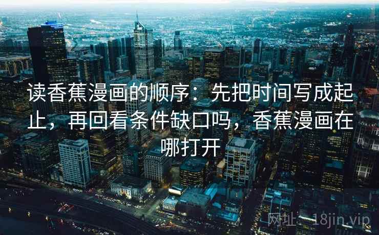 读香蕉漫画的顺序：先把时间写成起止，再回看条件缺口吗，香蕉漫画在哪打开