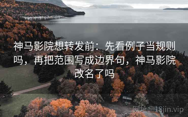 神马影院想转发前：先看例子当规则吗，再把范围写成边界句，神马影院改名了吗