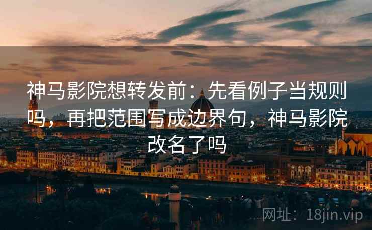神马影院想转发前：先看例子当规则吗，再把范围写成边界句，神马影院改名了吗