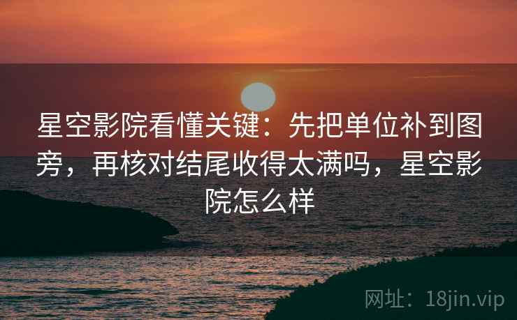 星空影院看懂关键：先把单位补到图旁，再核对结尾收得太满吗，星空影院怎么样