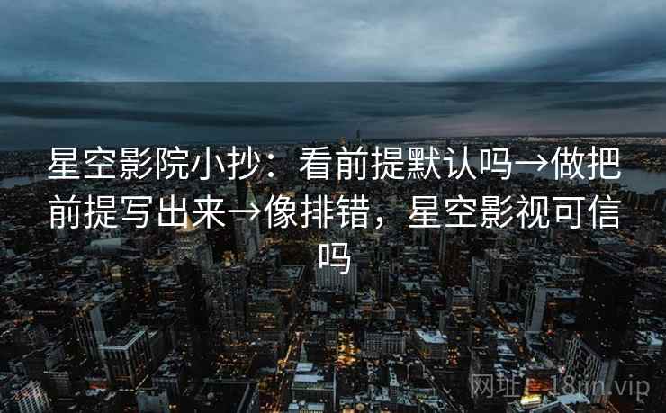 星空影院小抄：看前提默认吗→做把前提写出来→像排错，星空影视可信吗