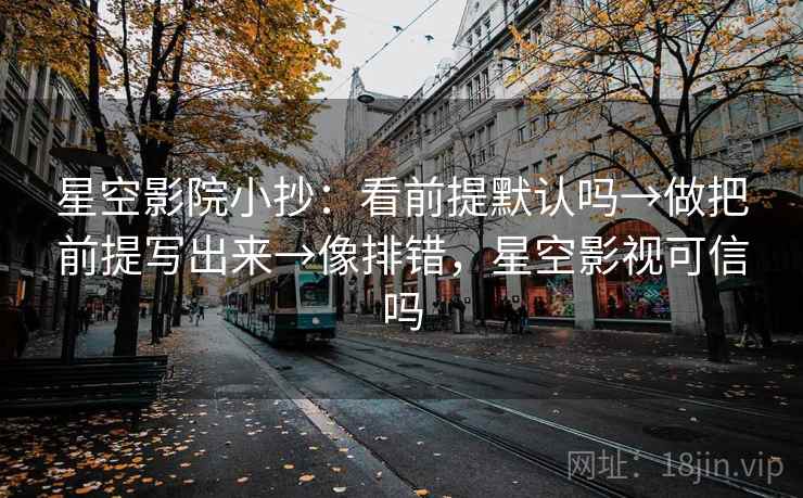 星空影院小抄：看前提默认吗→做把前提写出来→像排错，星空影视可信吗