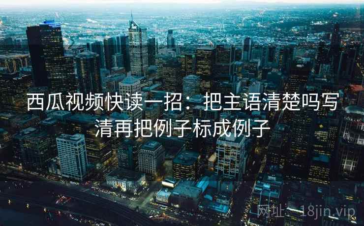 西瓜视频快读一招：把主语清楚吗写清再把例子标成例子