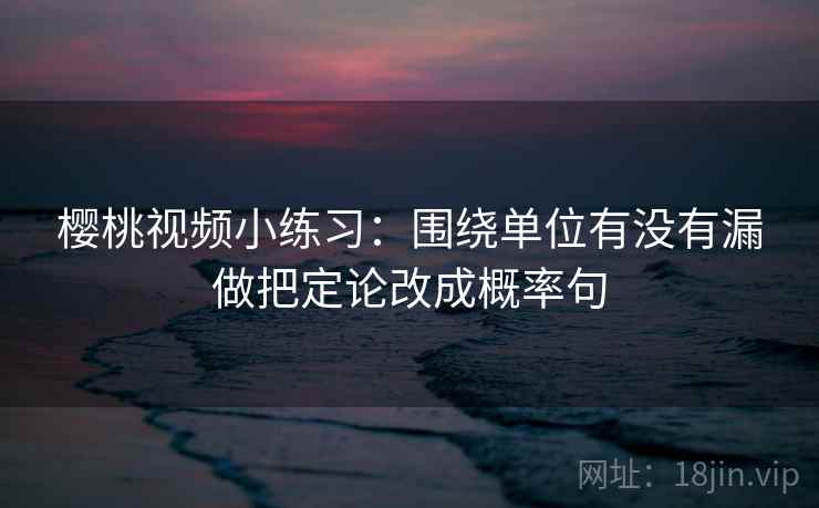 樱桃视频小练习：围绕单位有没有漏做把定论改成概率句