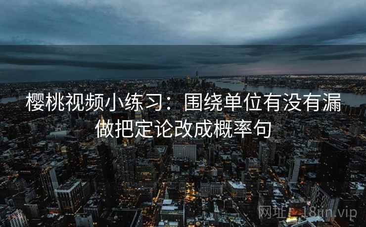 樱桃视频小练习：围绕单位有没有漏做把定论改成概率句