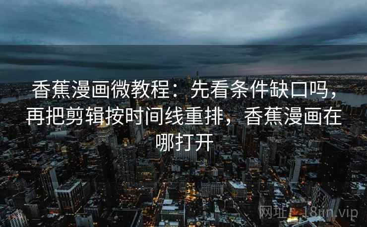香蕉漫画微教程：先看条件缺口吗，再把剪辑按时间线重排，香蕉漫画在哪打开