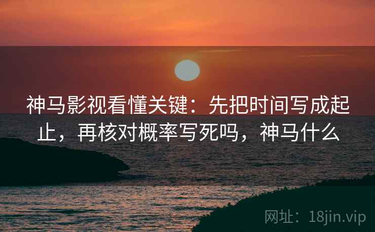 神马影视看懂关键：先把时间写成起止，再核对概率写死吗，神马什么