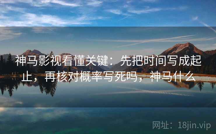 神马影视看懂关键：先把时间写成起止，再核对概率写死吗，神马什么