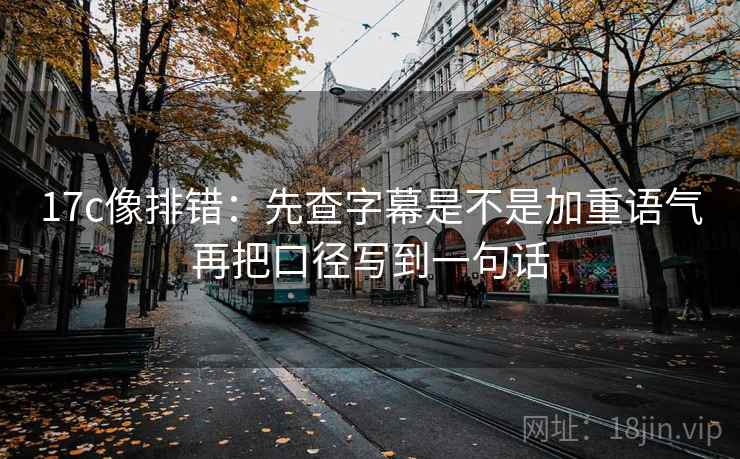 17c像排错：先查字幕是不是加重语气再把口径写到一句话