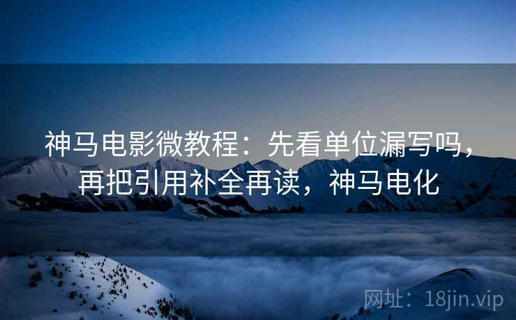 神马电影微教程：先看单位漏写吗，再把引用补全再读，神马电化