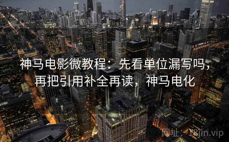 神马电影微教程：先看单位漏写吗，再把引用补全再读，神马电化