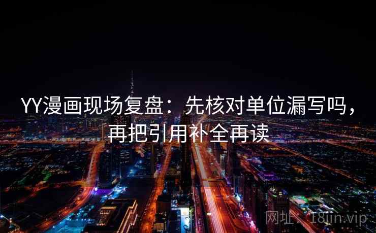 YY漫画现场复盘：先核对单位漏写吗，再把引用补全再读