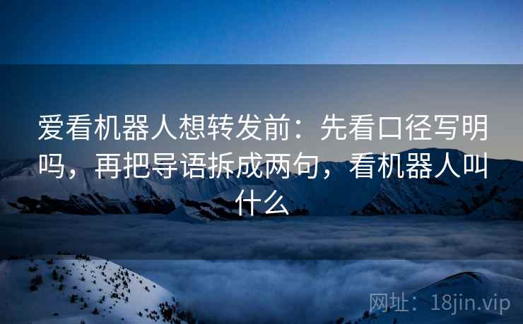 爱看机器人想转发前：先看口径写明吗，再把导语拆成两句，看机器人叫什么