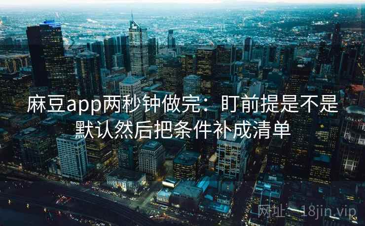 麻豆app两秒钟做完：盯前提是不是默认然后把条件补成清单
