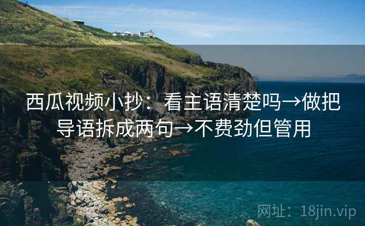 西瓜视频小抄：看主语清楚吗→做把导语拆成两句→不费劲但管用