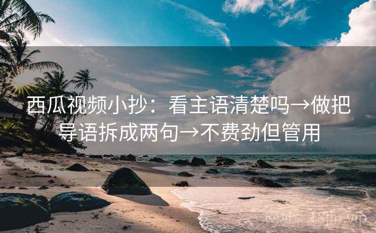 西瓜视频小抄：看主语清楚吗→做把导语拆成两句→不费劲但管用