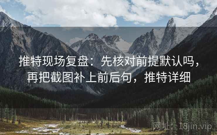 推特现场复盘：先核对前提默认吗，再把截图补上前后句，推特详细