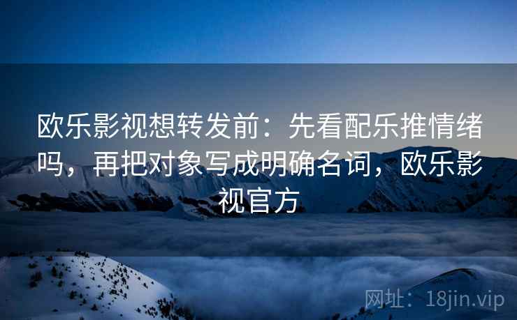 欧乐影视想转发前：先看配乐推情绪吗，再把对象写成明确名词，欧乐影视官方