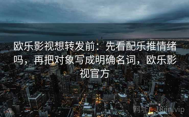 欧乐影视想转发前：先看配乐推情绪吗，再把对象写成明确名词，欧乐影视官方