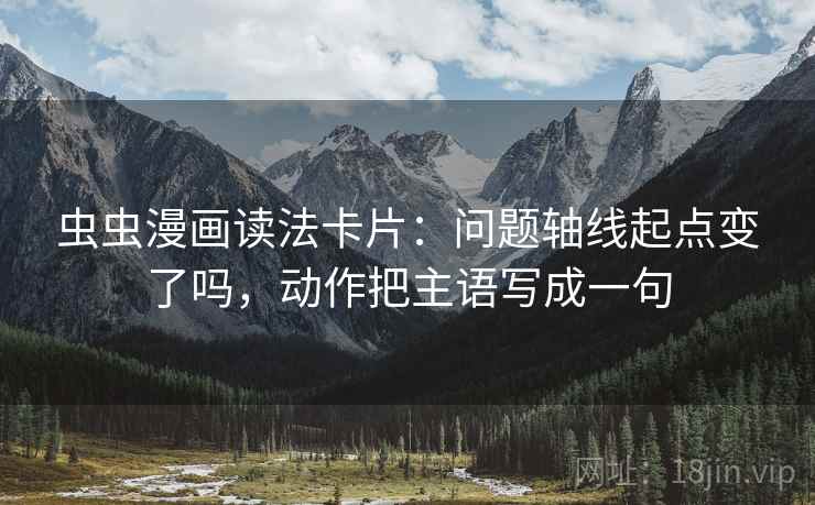 虫虫漫画读法卡片：问题轴线起点变了吗，动作把主语写成一句