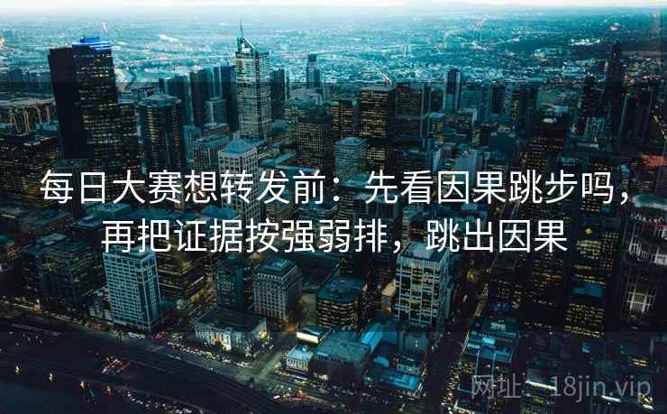 每日大赛想转发前：先看因果跳步吗，再把证据按强弱排，跳出因果