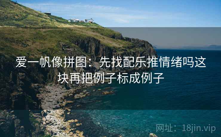 爱一帆像拼图：先找配乐推情绪吗这块再把例子标成例子