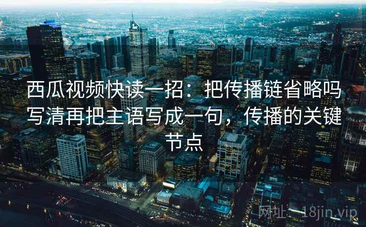 西瓜视频快读一招：把传播链省略吗写清再把主语写成一句，传播的关键节点