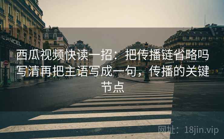 西瓜视频快读一招：把传播链省略吗写清再把主语写成一句，传播的关键节点