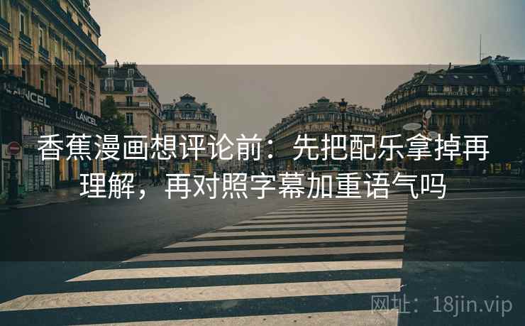 香蕉漫画想评论前：先把配乐拿掉再理解，再对照字幕加重语气吗
