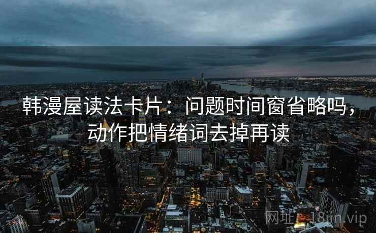 韩漫屋读法卡片：问题时间窗省略吗，动作把情绪词去掉再读